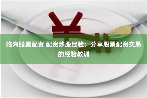 临海股票配资 配资炒股经验：分享股票配资交易的经验教训
