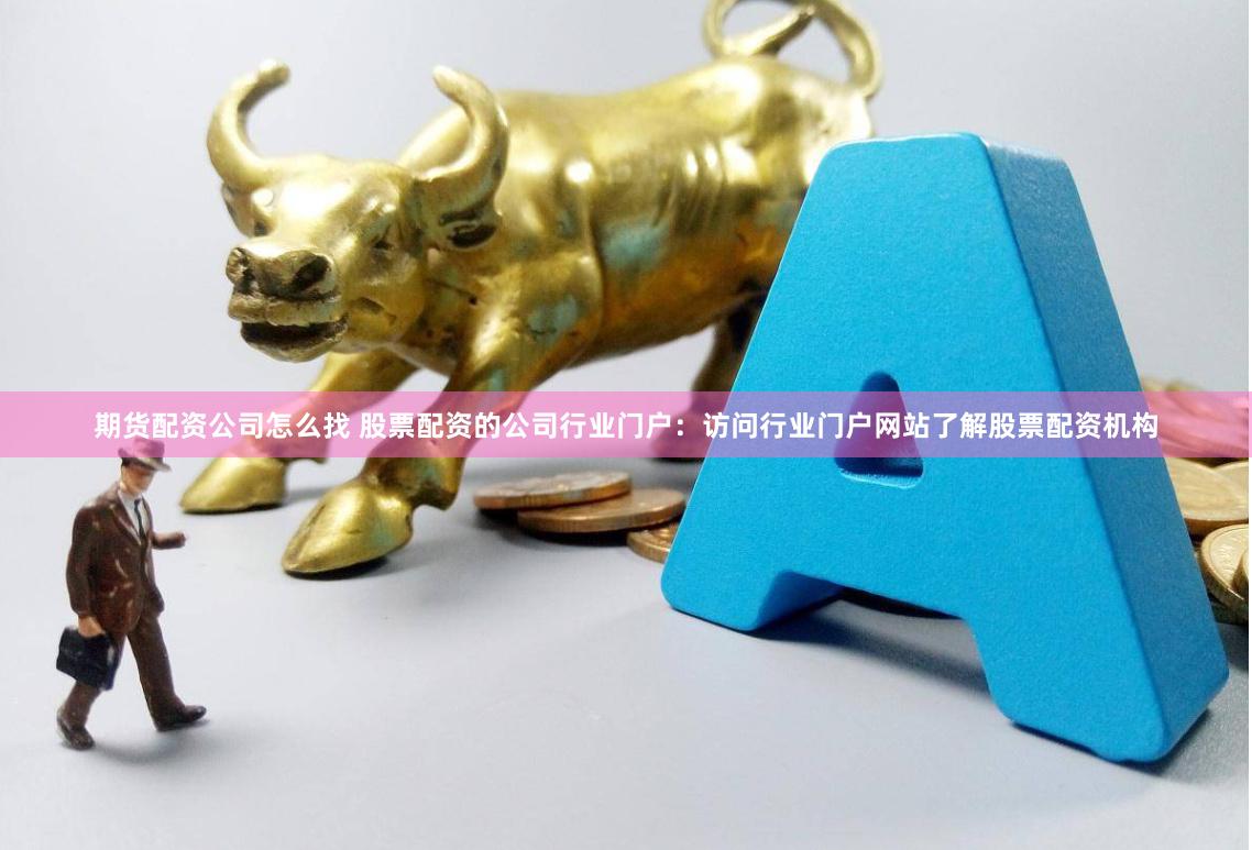期货配资公司怎么找 股票配资的公司行业门户：访问行业门户网站了解股票配资机构