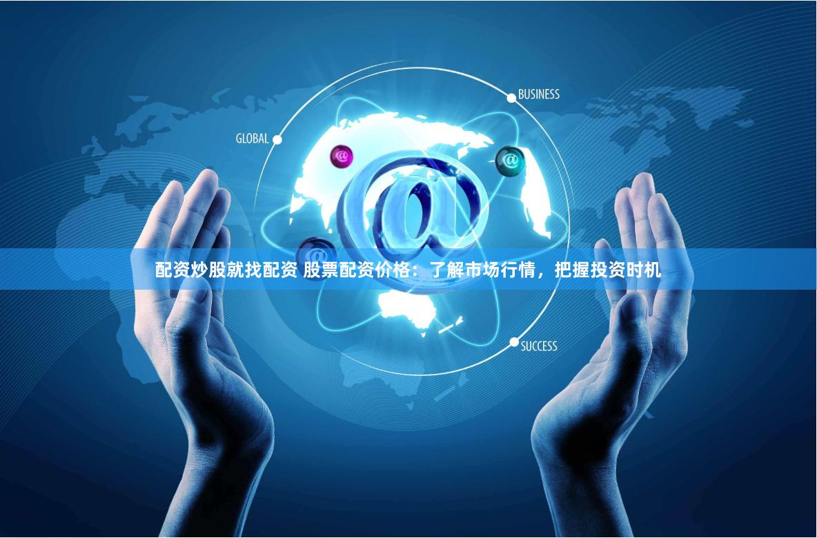 配资炒股就找配资 股票配资价格：了解市场行情，把握投资时机