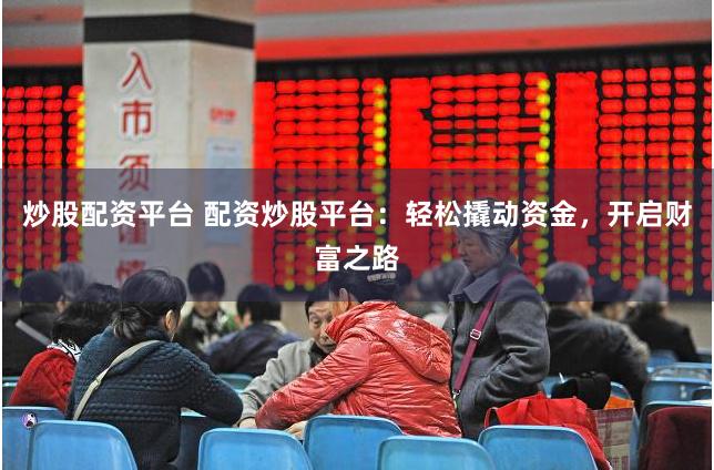 炒股配资平台 配资炒股平台：轻松撬动资金，开启财富之路