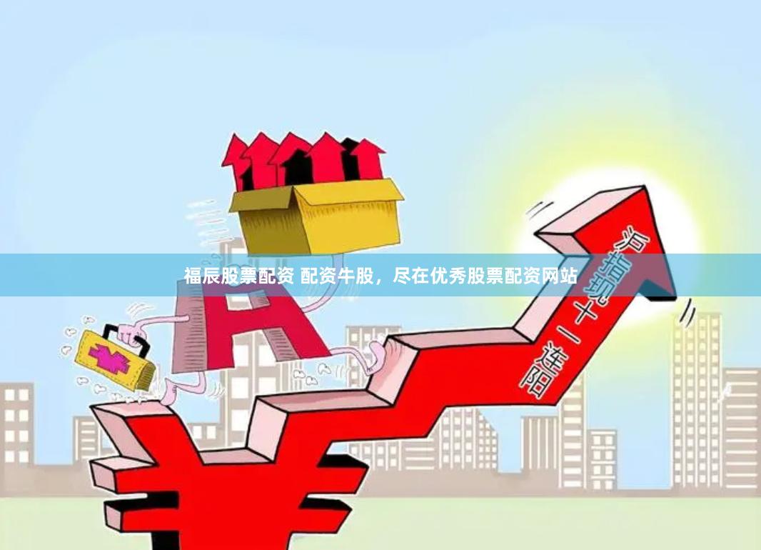 福辰股票配资 配资牛股，尽在优秀股票配资网站