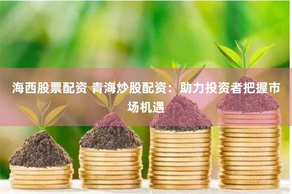 海西股票配资 青海炒股配资：助力投资者把握市场机遇