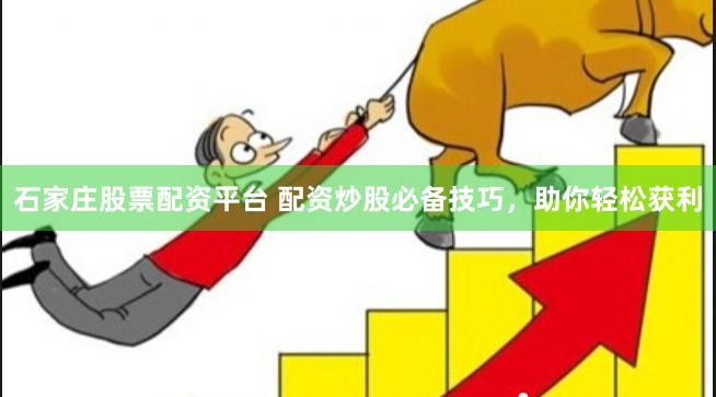 石家庄股票配资平台 配资炒股必备技巧，助你轻松获利