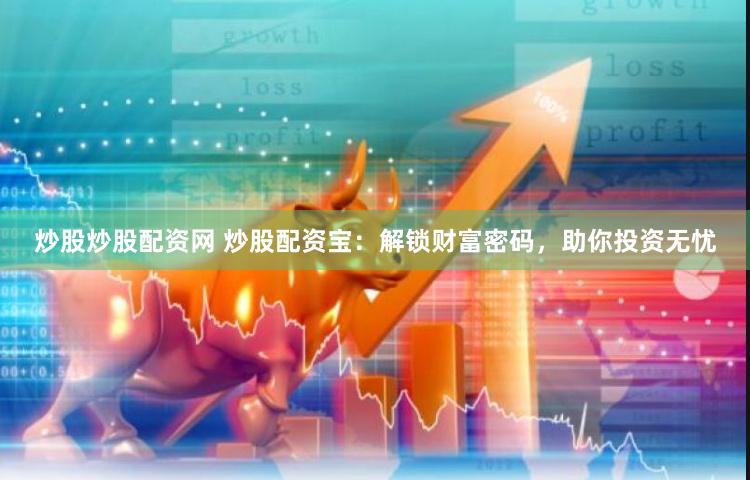 炒股炒股配资网 炒股配资宝：解锁财富密码，助你投资无忧