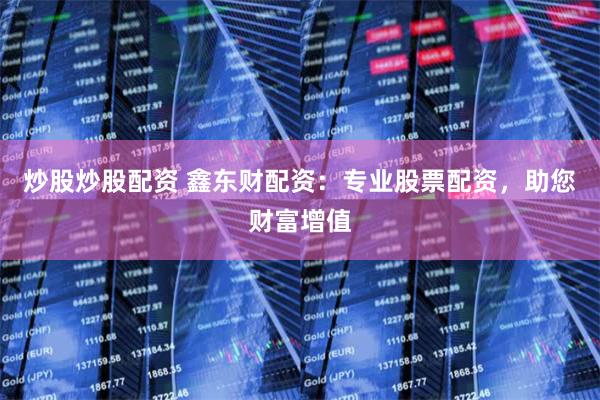 炒股炒股配资 鑫东财配资：专业股票配资，助您财富增值