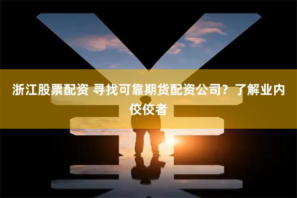 浙江股票配资 寻找可靠期货配资公司？了解业内佼佼者