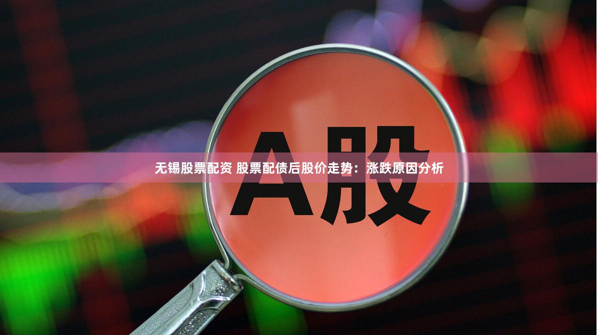无锡股票配资 股票配债后股价走势：涨跌原因分析