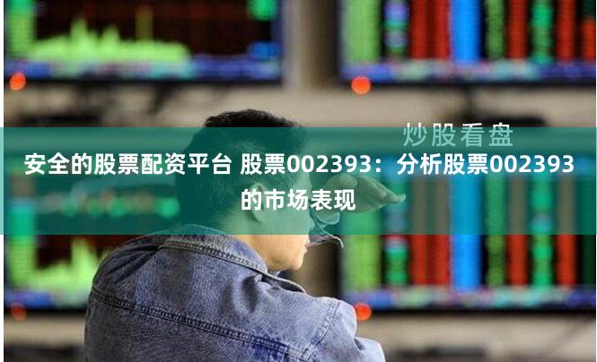 安全的股票配资平台 股票002393：分析股票002393的市场表现