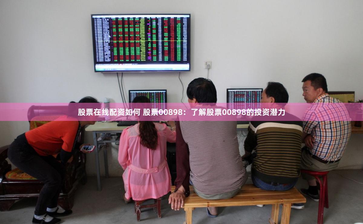 股票在线配资如何 股票00898：了解股票00898的投资潜力