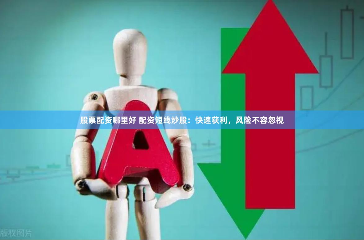 股票配资哪里好 配资短线炒股：快速获利，风险不容忽视