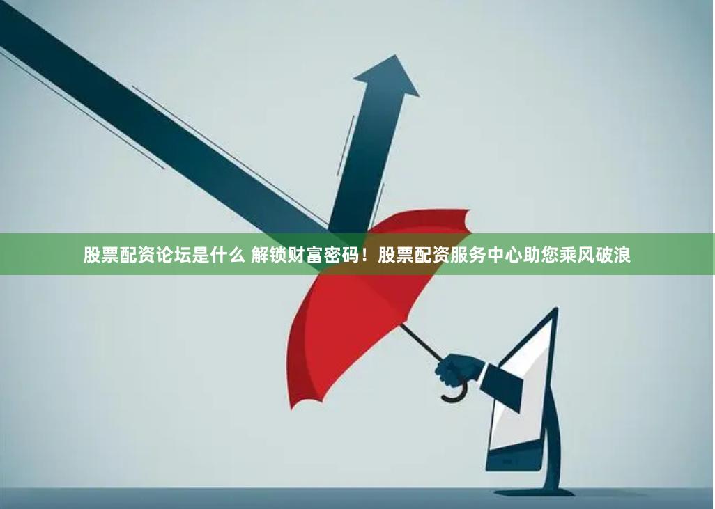 股票配资论坛是什么 解锁财富密码！股票配资服务中心助您乘风破浪