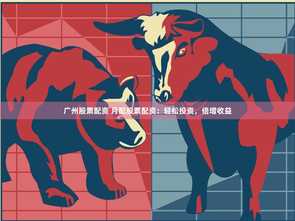 广州股票配资 月配股票配资：轻松投资，倍增收益