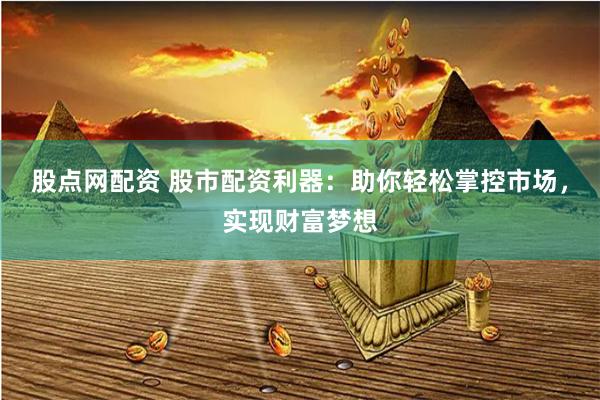 股点网配资 股市配资利器：助你轻松掌控市场，实现财富梦想